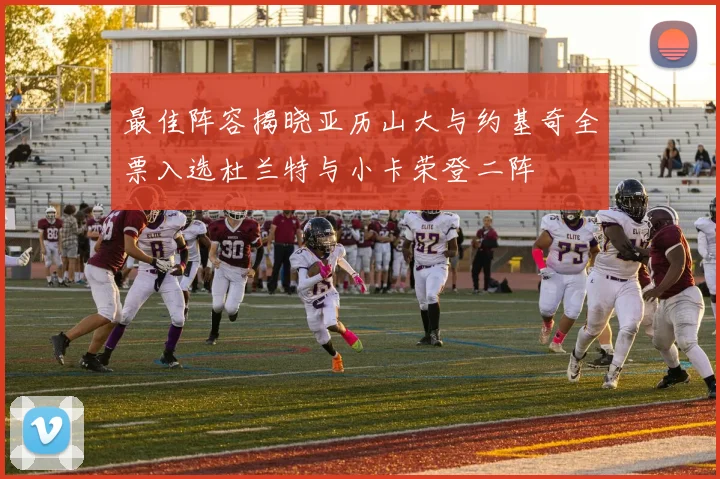 最佳阵容揭晓亚历山大与约基奇全票入选杜兰特与小卡荣登二阵