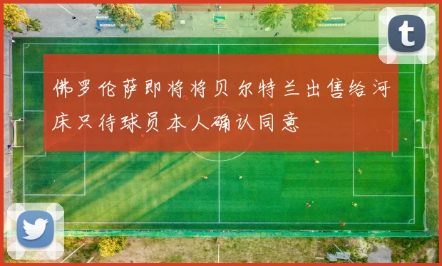佛罗伦萨即将将贝尔特兰出售给河床只待球员本人确认同意