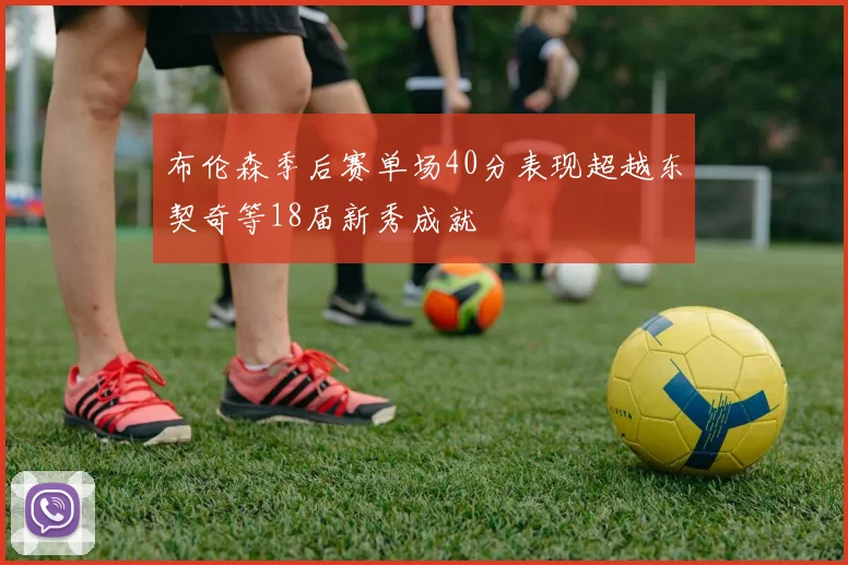 布伦森季后赛单场40分表现超越东契奇等18届新秀成就
