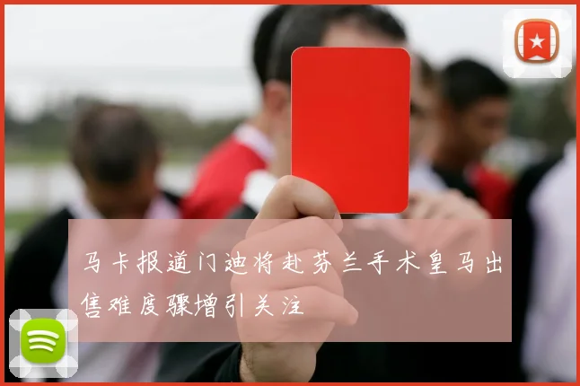 马卡报道门迪将赴芬兰手术皇马出售难度骤增引关注