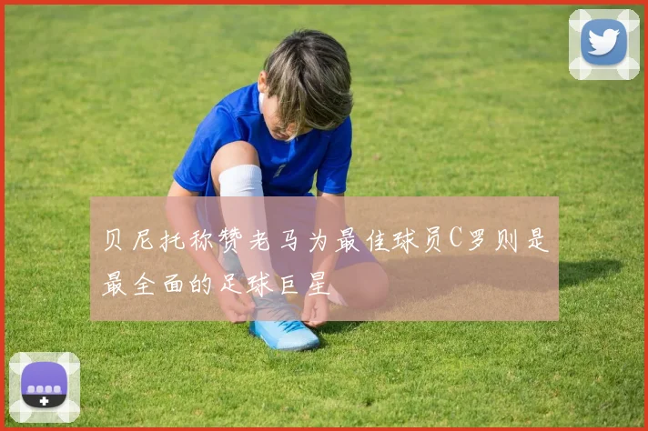 贝尼托称赞老马为最佳球员C罗则是最全面的足球巨星