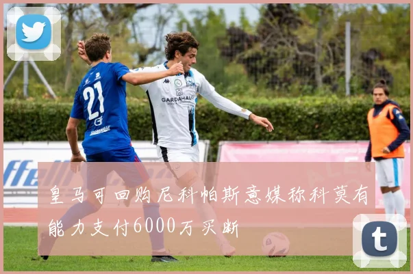 皇马可回购尼科帕斯意媒称科莫有能力支付6000万买断
