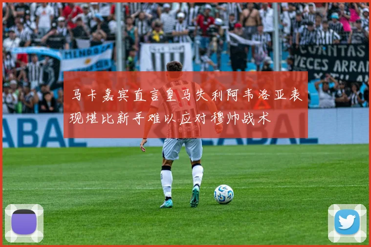 马卡嘉宾直言皇马失利阿韦洛亚表现堪比新手难以应对穆帅战术