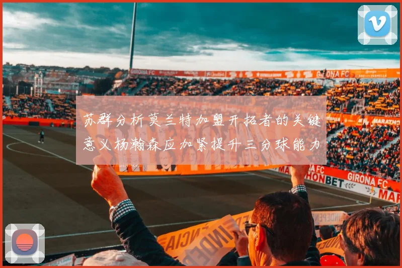 苏群分析莫兰特加盟开拓者的关键意义杨瀚森应加紧提升三分球能力