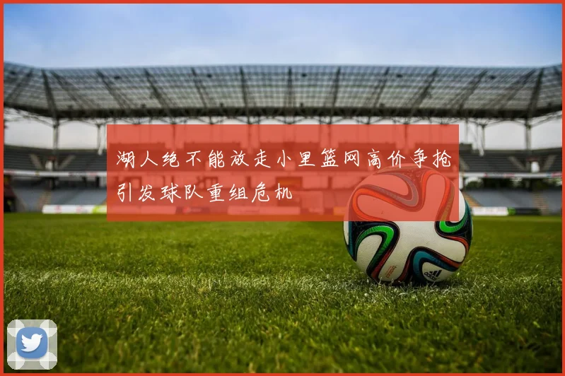 湖人绝不能放走小里篮网高价争抢引发球队重组危机