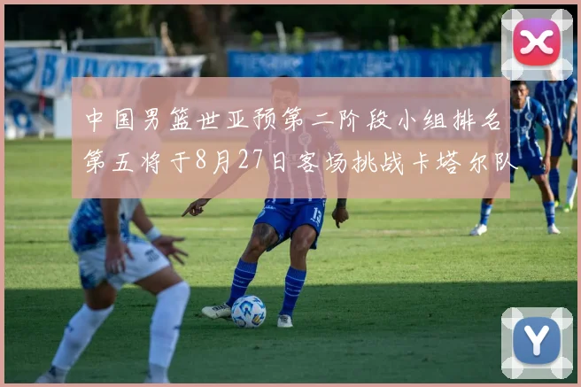 中国男篮世亚预第二阶段小组排名第五将于8月27日客场挑战卡塔尔队