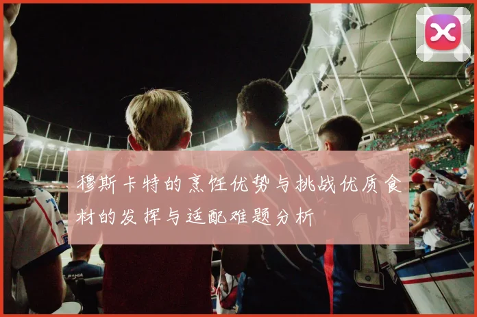 穆斯卡特的烹饪优势与挑战优质食材的发挥与适配难题分析