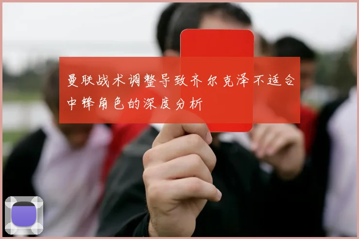 曼联战术调整导致齐尔克泽不适合中锋角色的深度分析