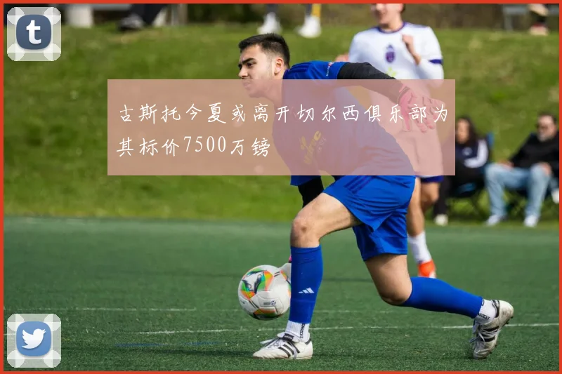 古斯托今夏或离开切尔西俱乐部为其标价7500万镑