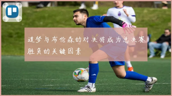 追梦与布伦森的对决将成为总决赛胜负的关键因素