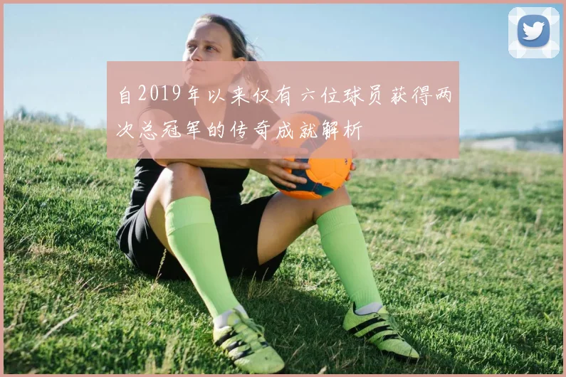 自2019年以来仅有六位球员获得两次总冠军的传奇成就解析