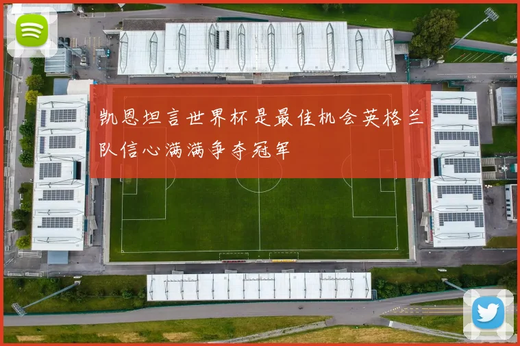 凯恩坦言世界杯是最佳机会英格兰队信心满满争夺冠军
