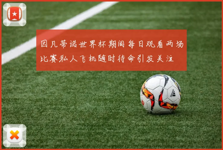 因凡蒂诺世界杯期间每日观看两场比赛私人飞机随时待命引发关注