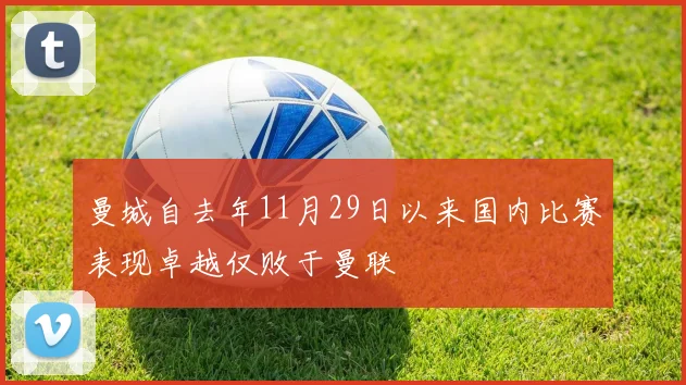 曼城自去年11月29日以来国内比赛表现卓越仅败于曼联