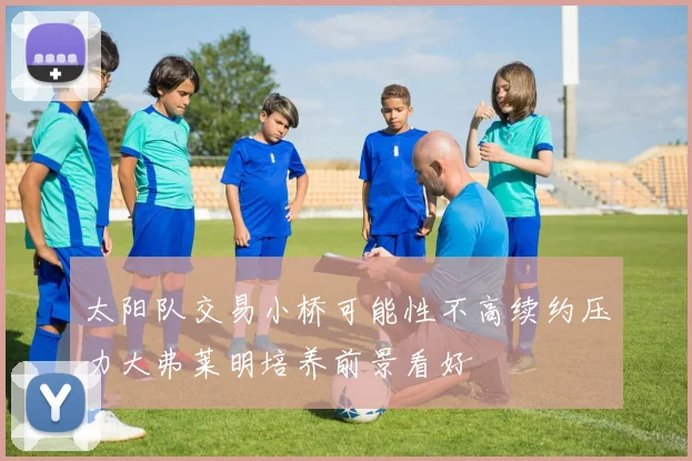 太阳队交易小桥可能性不高续约压力大弗莱明培养前景看好