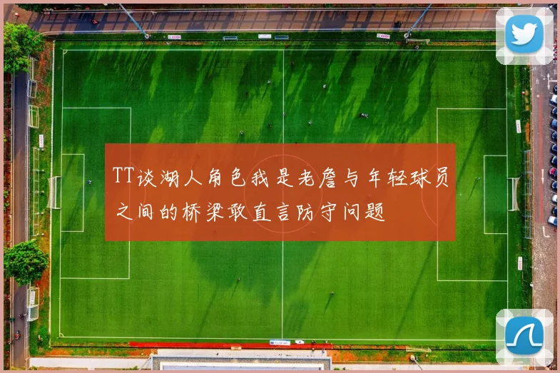 TT谈湖人角色我是老詹与年轻球员之间的桥梁敢直言防守问题