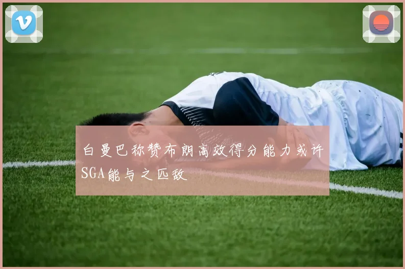 白曼巴称赞布朗高效得分能力或许SGA能与之匹敌