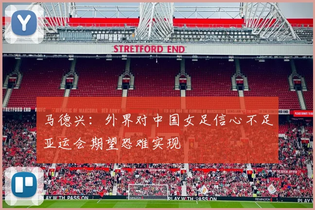 马德兴：外界对中国女足信心不足亚运会期望恐难实现