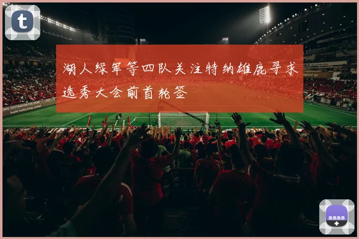 湖人绿军等四队关注特纳雄鹿寻求选秀大会前首轮签