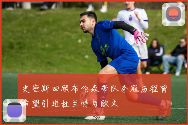 史密斯回顾布伦森带队夺冠历程曾希望引进杜兰特与欧文