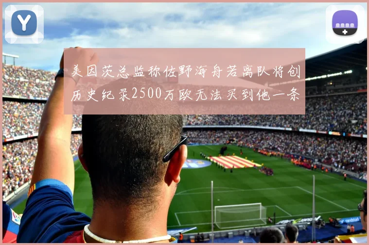 美因茨总监称佐野海舟若离队将创历史纪录2500万欧无法买到他一条腿